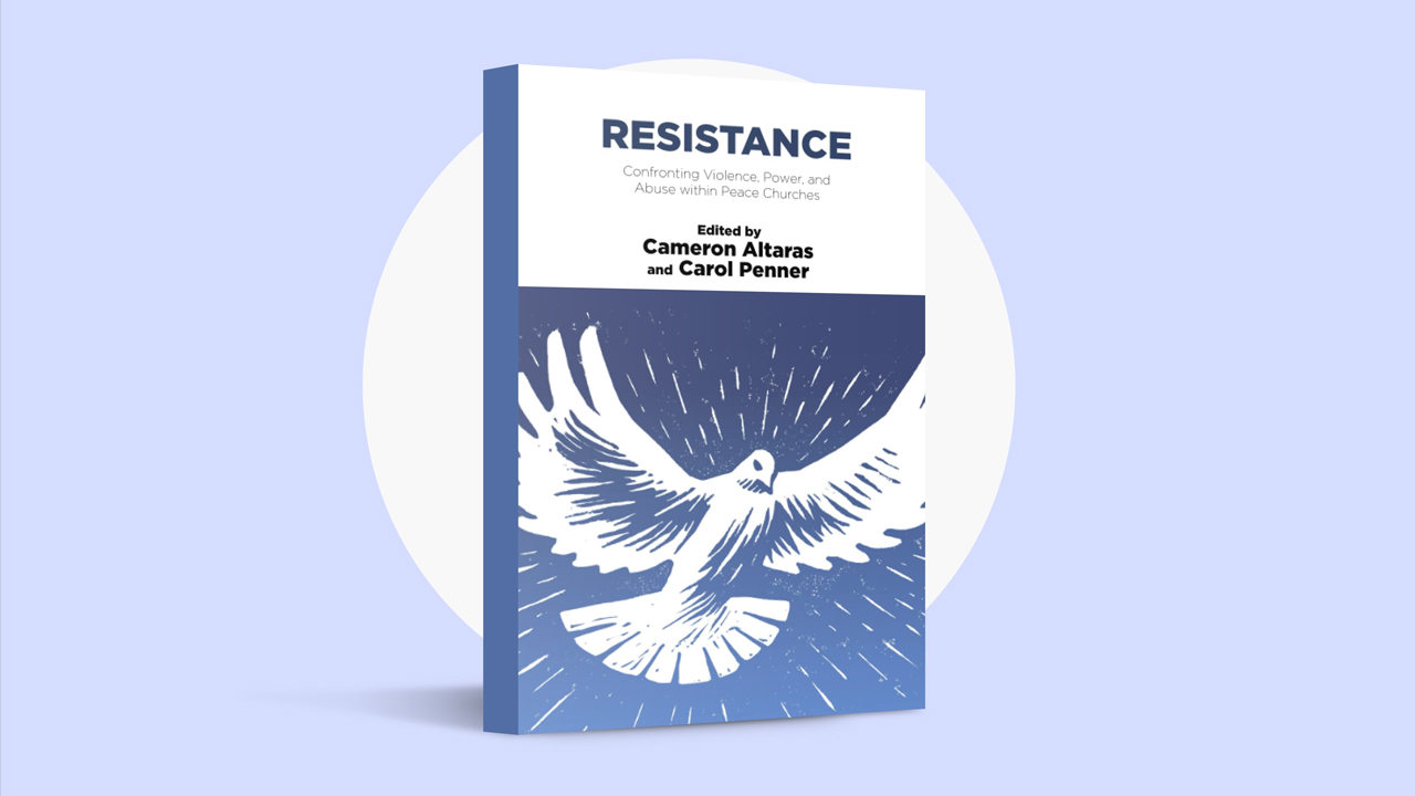Resistance: Confronting Violence, Power and Abuse Within Peace Churches, edited by Cameron Altaras and Carol Penner