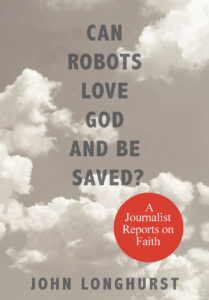 Can Robots Love God and be Saved? A Journalist Reports on Faith by John Longhurst
